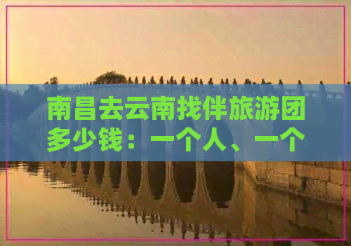 南昌去云南找伴旅游团多少钱：一个人、一个月和一天的花费及报名方式