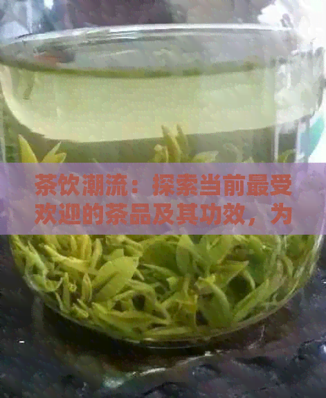 茶饮潮流：探索当前更受欢迎的茶品及其功效，为您的健饮品选择增色添彩