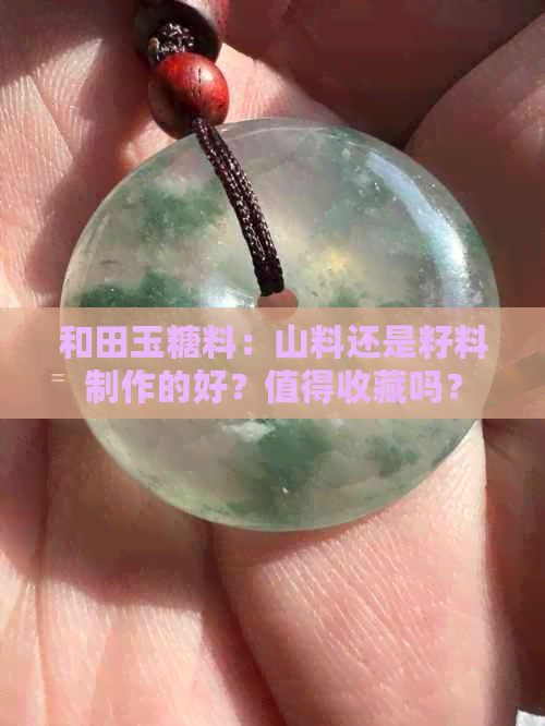 和田玉糖料：山料还是籽料制作的好？值得收藏吗？