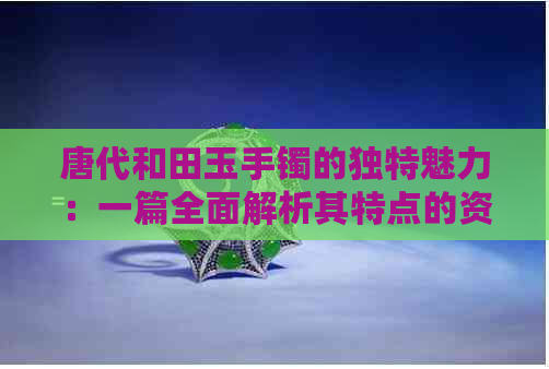 唐代和田玉手镯的独特魅力：一篇全面解析其特点的资讯文章