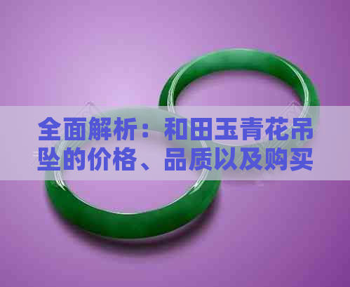 全面解析：和田玉青花吊坠的价格、品质以及购买建议