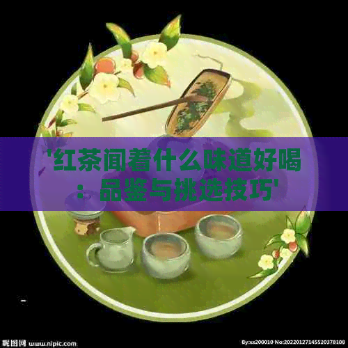 '红茶闻着什么味道好喝：品鉴与挑选技巧'