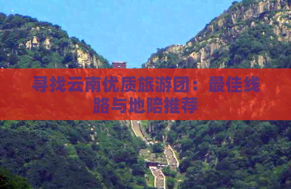 寻找云南优质旅游团：更佳线路与地陪推荐