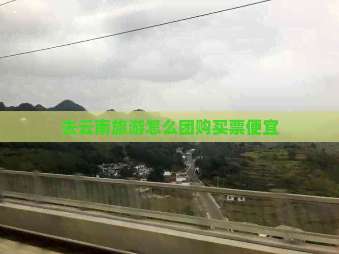 去云南旅游怎么团购买票便宜