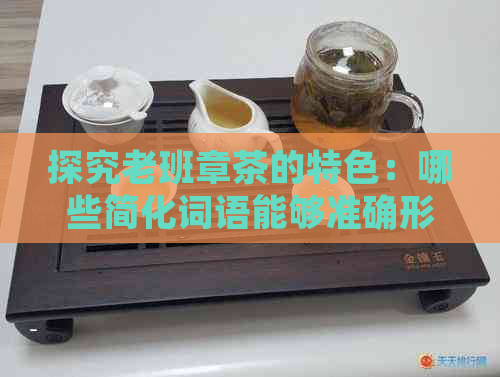 探究老班章茶的特色：哪些简化词语能够准确形容其口感和特征？