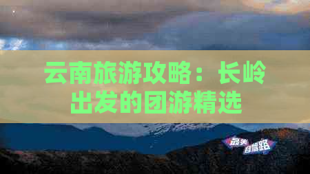 云南旅游攻略：长岭出发的团游精选