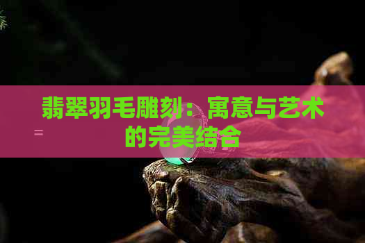 翡翠羽毛雕刻：寓意与艺术的完美结合