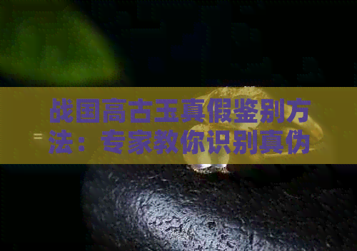 战国高古玉真假鉴别方法：专家教你识别真伪