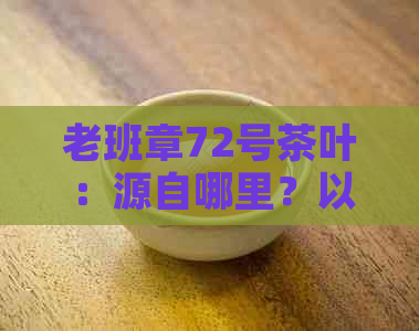 老班章72号茶叶：源自哪里？以茶之铭家是否为其包装商？如何鉴别真伪？