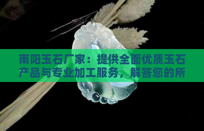 南阳玉石厂家：提供全面优质玉石产品与专业加工服务，解答您的所有疑问