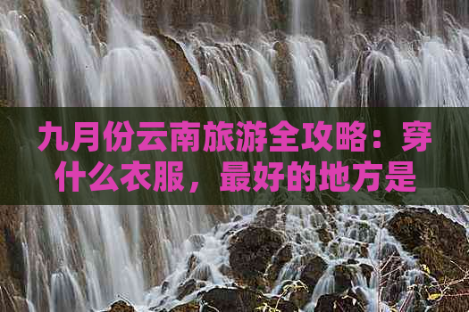 九月份云南旅游全攻略：穿什么衣服，更好的地方是哪里？合适吗？