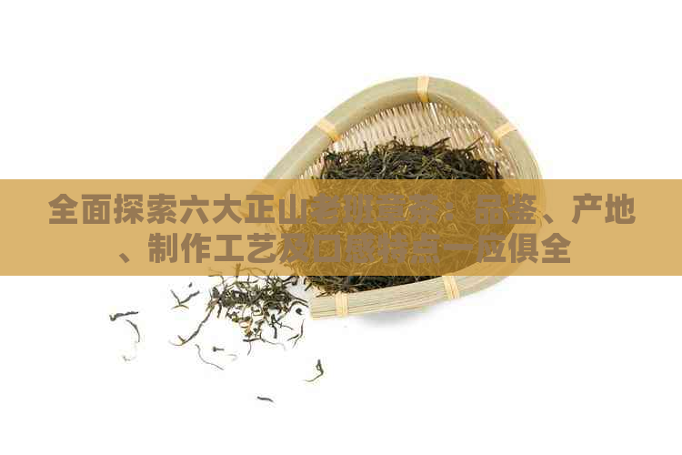 全面探索六大正山老班章茶：品鉴、产地、制作工艺及口感特点一应俱全