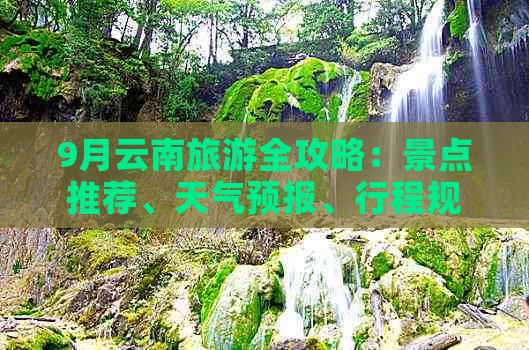 9月云南旅游全攻略：景点推荐、天气预报、行程规划和必备物品一览！