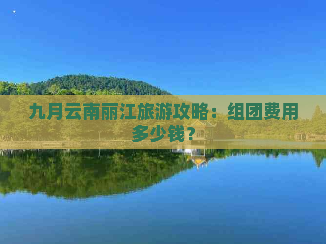 九月云南丽江旅游攻略：组团费用多少钱？