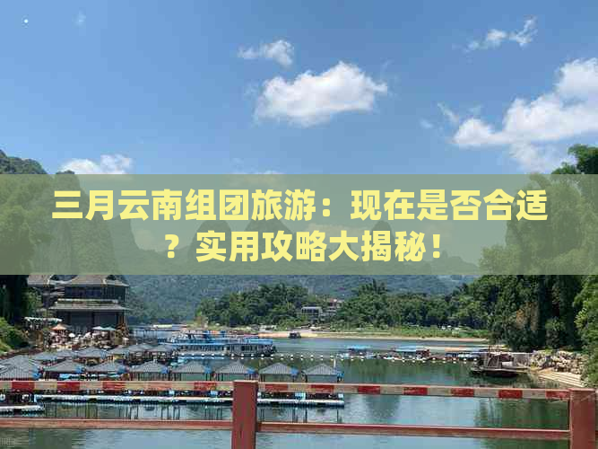 三月云南组团旅游：现在是否合适？实用攻略大揭秘！