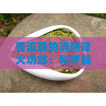 普洱茶的清热降火功效：科学解析熟普洱茶的上火与降火作用