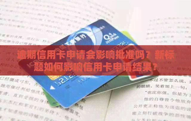 逾期信用卡申请会影响批准吗？新标题如何影响信用卡申请结果？