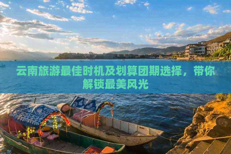 云南旅游更佳时机及划算团期选择，带你解锁最美风光