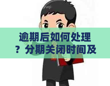 逾期后如何处理？分期关闭时间及影响全面解析