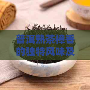 普洱熟茶樟香的独特风味及其制作过程解析：一篇全面的品鉴指南