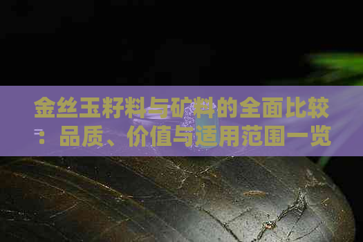 金丝玉籽料与矿料的全面比较：品质、价值与适用范围一览无余