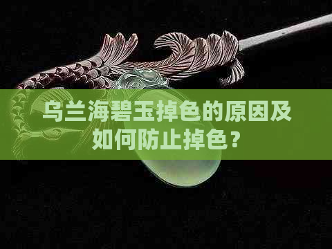 乌兰海碧玉掉色的原因及如何防止掉色？