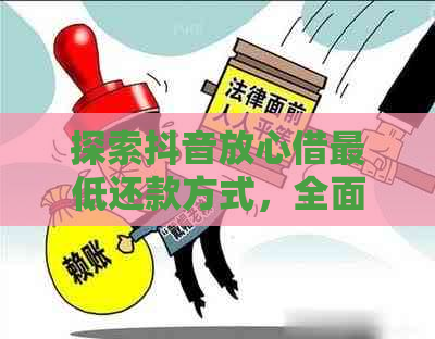 探索抖音放心借更低还款方式，全面了解还款步骤和注意事项