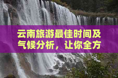 云南旅游更佳时间及气候分析，让你全方位了解何时踏上这片美丽的土地