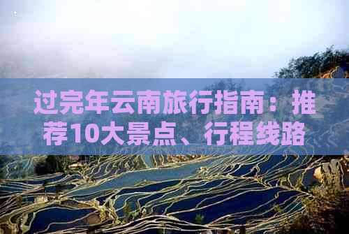 过完年云南旅行指南：推荐10大景点、行程线路和住宿，让你玩转云南！