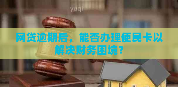 网贷逾期后，能否办理便民卡以解决财务困境？