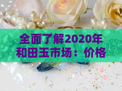 全面了解2020年和田玉市场：价格走势、供应与需求、投资前景及未来趋势分析