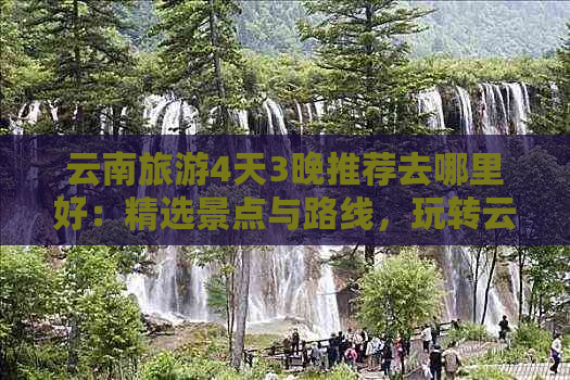 云南旅游4天3晚推荐去哪里好：精选景点与路线，玩转云南