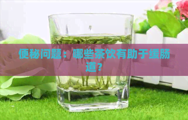 便秘问题：哪些茶饮有助于缓肠道？