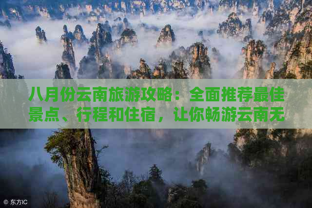 八月份云南旅游攻略：全面推荐更佳景点、行程和住宿，让你畅游云南无忧