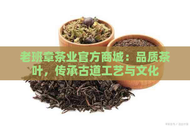 老班章茶业官方商城：品质茶叶，传承古道工艺与文化