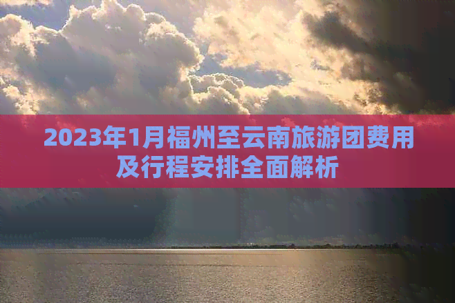 2023年1月福州至云南旅游团费用及行程安排全面解析