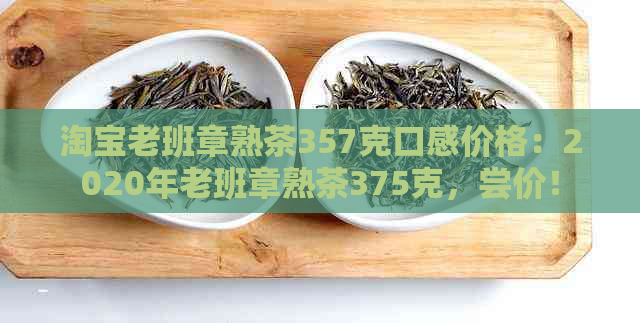 淘宝老班章熟茶357克口感价格：2020年老班章熟茶375克，尝价！