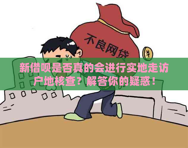 新借呗是否真的会进行实地走访户地核查？解答你的疑惑！