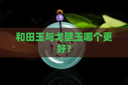 和田玉与戈壁玉哪个更好？