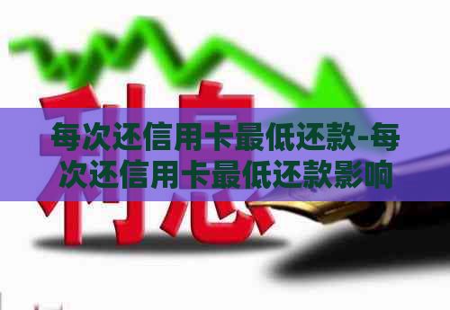 每次还信用卡更低还款-每次还信用卡更低还款影响信誉度吗?