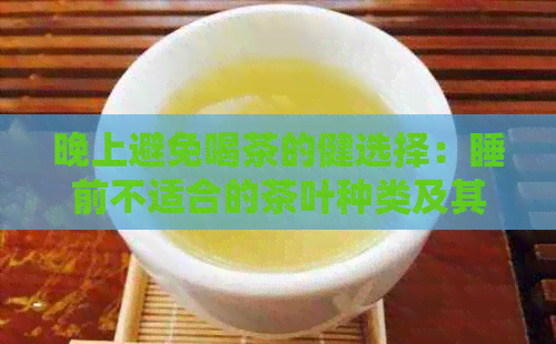 晚上避免喝茶的健选择：睡前不适合的茶叶种类及其影响