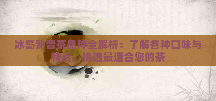 冰岛熟普茶品种全解析：了解各种口味与特点，挑选最适合您的茶