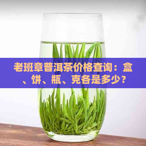 老班章普洱茶价格查询：盒、饼、瓶、克各是多少？