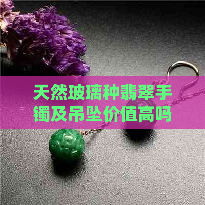 天然玻璃种翡翠手镯及吊坠价值高吗？每克多少钱？