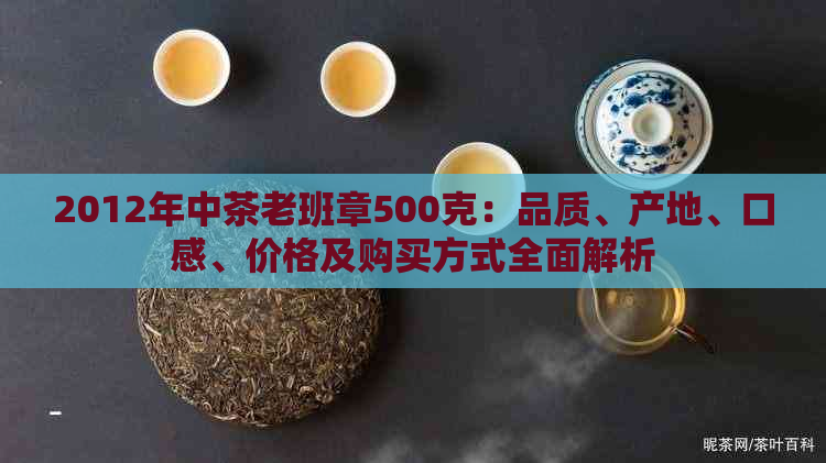 2012年中茶老班章500克：品质、产地、口感、价格及购买方式全面解析