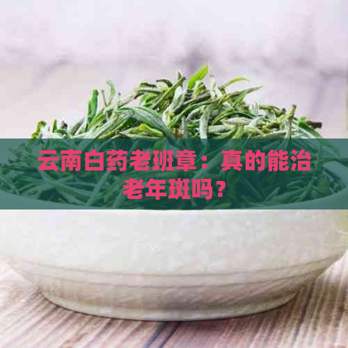 云南白药老班章：真的能治老年斑吗？