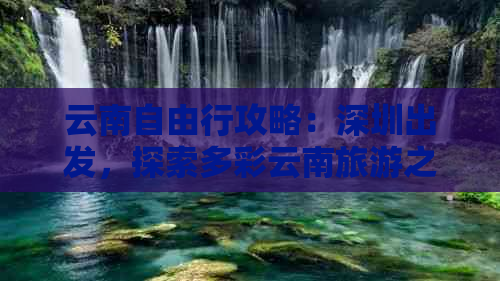 云南自由行攻略：深圳出发，探索多彩云南旅游之旅全解析