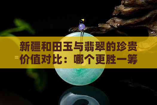 新疆和田玉与翡翠的珍贵价值对比：哪个更胜一筹？