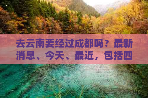 去云南要经过成都吗？最新消息、今天、最近，包括四川地区的情况