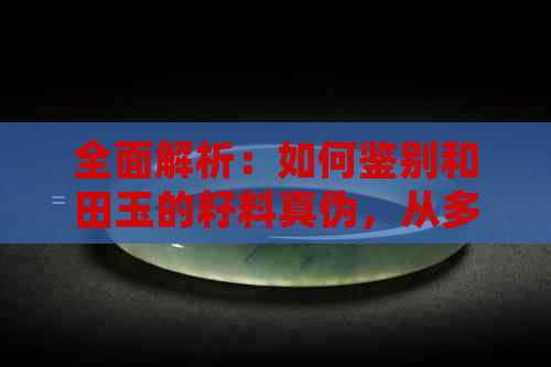 全面解析：如何鉴别和田玉的籽料真伪，从多个角度进行判断